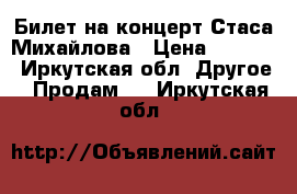 Билет на концерт Стаса Михайлова › Цена ­ 4 000 - Иркутская обл. Другое » Продам   . Иркутская обл.